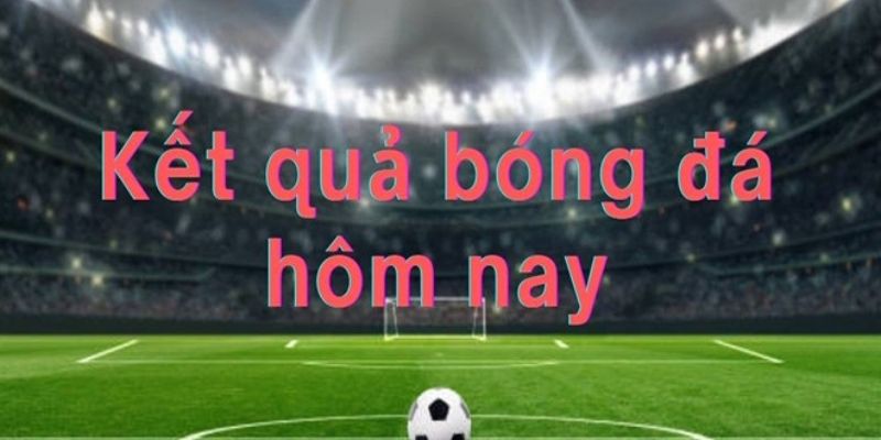 Kết quả bóng đá hôm nay hấp dẫn